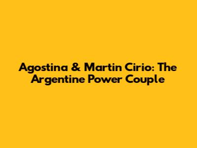 Agostina & Martin Cirio: The Argentine Power Couple