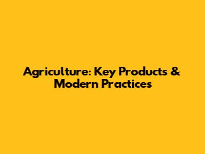 Agriculture: Key Products & Modern Practices