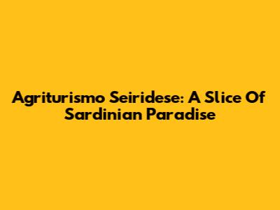 Agriturismo Seiridese: A Slice Of Sardinian Paradise