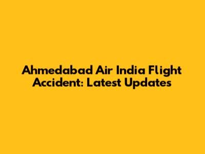 Ahmedabad Air India Flight Accident: Latest Updates