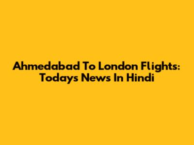 Ahmedabad To London Flights: Today's News In Hindi