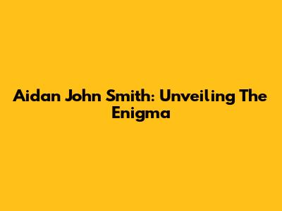 Aidan John Smith: Unveiling The Enigma