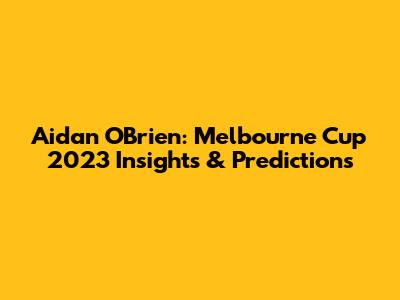 Aidan O'Brien: Melbourne Cup 2023 Insights & Predictions