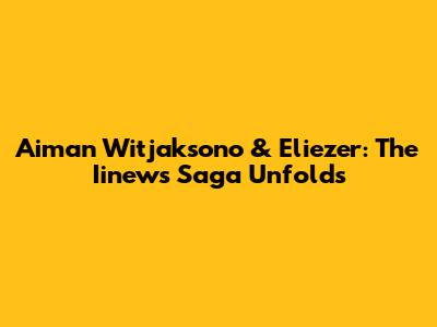 Aiman Witjaksono & Eliezer: The Iinews Saga Unfolds