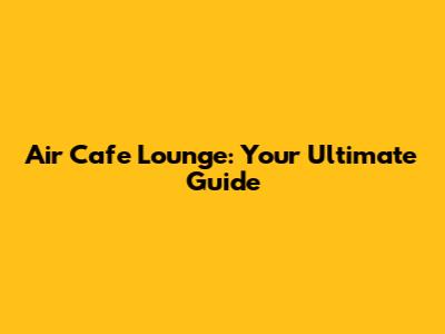 Air Cafe Lounge: Your Ultimate Guide