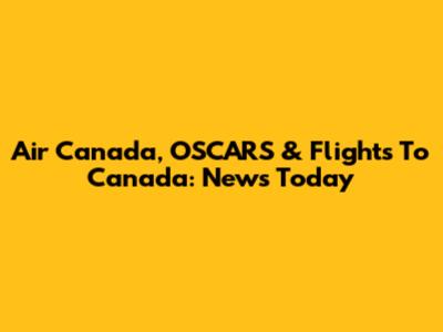 Air Canada, OSCARS & Flights To Canada: News Today