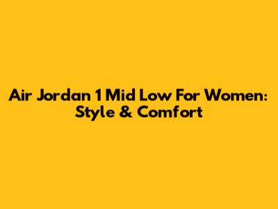 Air Jordan 1 Mid Low For Women: Style & Comfort
