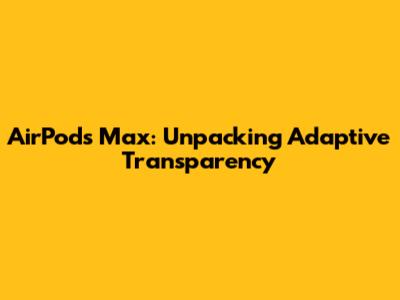 AirPods Max: Unpacking Adaptive Transparency