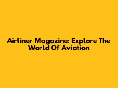 Airliner Magazine: Explore The World Of Aviation