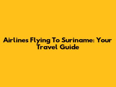 Airlines Flying To Suriname: Your Travel Guide