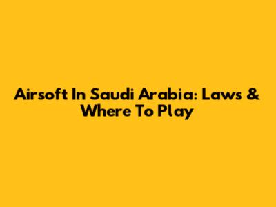 Airsoft In Saudi Arabia: Laws & Where To Play