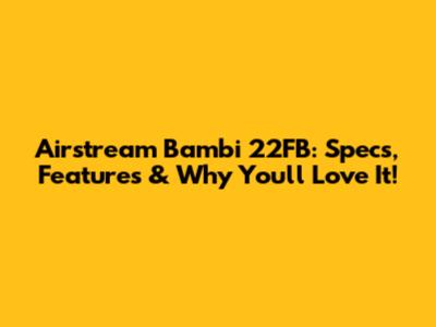 Airstream Bambi 22FB: Specs, Features & Why You'll Love It!