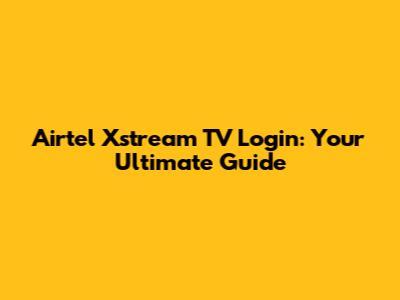 Airtel Xstream TV Login: Your Ultimate Guide
