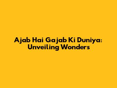 Ajab Hai Gajab Ki Duniya: Unveiling Wonders