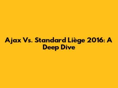 Ajax Vs. Standard Liège 2016: A Deep Dive