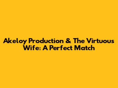 Akeloy Production & The Virtuous Wife: A Perfect Match