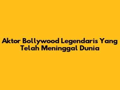 Aktor Bollywood Legendaris Yang Telah Meninggal Dunia