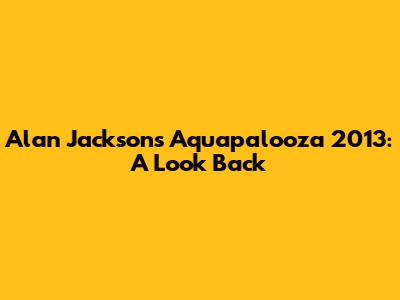 Alan Jackson's Aquapalooza 2013: A Look Back
