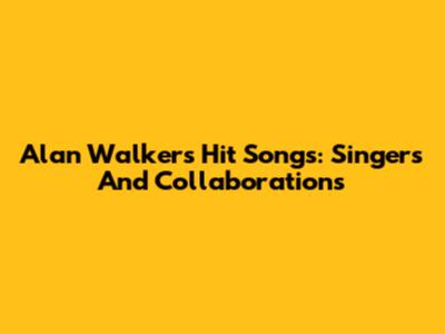 Alan Walker's Hit Songs: Singers And Collaborations