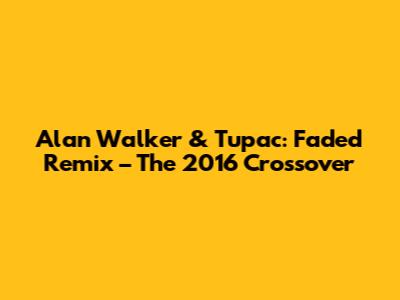 Alan Walker & Tupac: Faded Remix – The 2016 Crossover