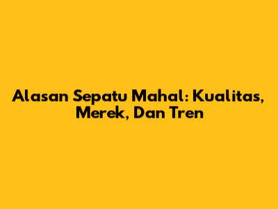 Alasan Sepatu Mahal: Kualitas, Merek, Dan Tren