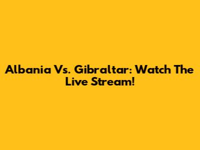 Albania Vs. Gibraltar: Watch The Live Stream!