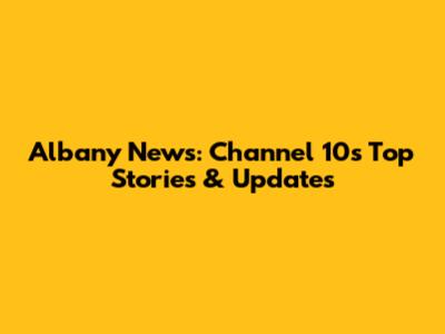 Albany News: Channel 10's Top Stories & Updates
