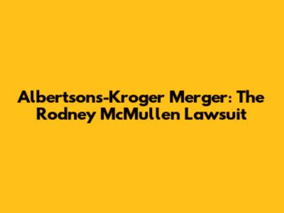 Albertsons-Kroger Merger: The Rodney McMullen Lawsuit