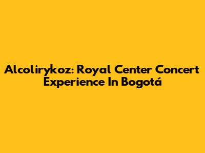 Alcolirykoz: Royal Center Concert Experience In Bogotá