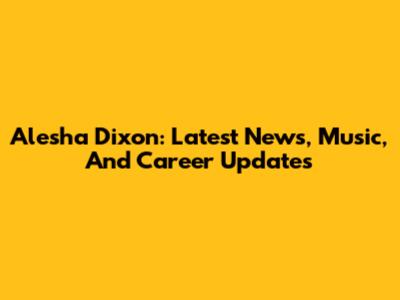 Alesha Dixon: Latest News, Music, And Career Updates