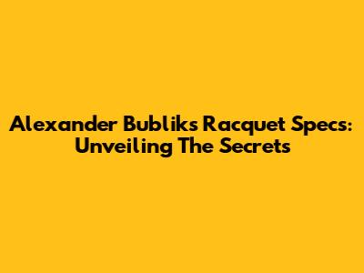 Alexander Bublik's Racquet Specs: Unveiling The Secrets