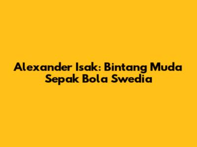Alexander Isak: Bintang Muda Sepak Bola Swedia