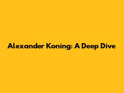 Alexander Koning: A Deep Dive