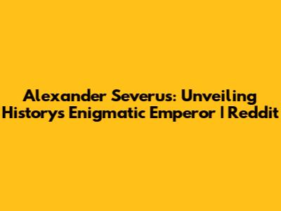 Alexander Severus: Unveiling History's Enigmatic Emperor | Reddit
