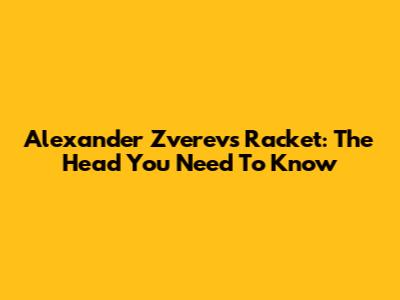 Alexander Zverev's Racket: The Head You Need To Know
