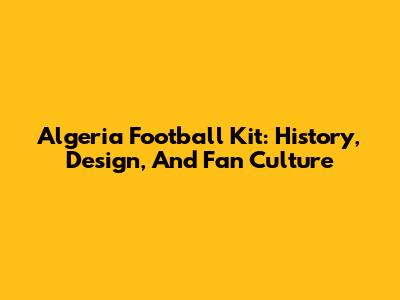 Algeria Football Kit: History, Design, And Fan Culture
