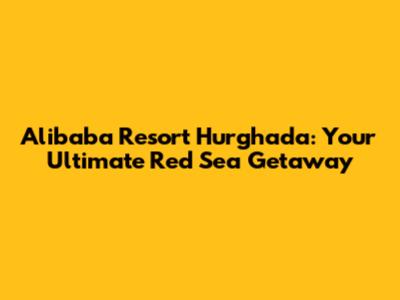 Alibaba Resort Hurghada: Your Ultimate Red Sea Getaway
