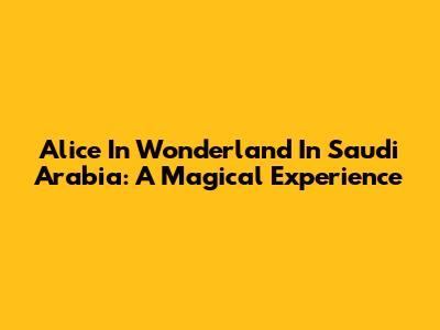 Alice In Wonderland In Saudi Arabia: A Magical Experience