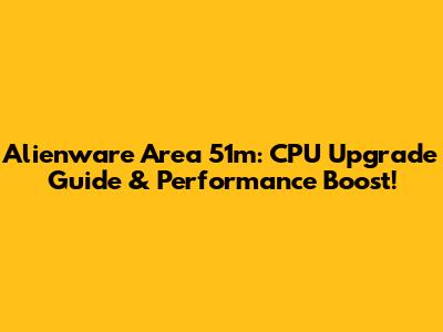Alienware Area 51m: CPU Upgrade Guide & Performance Boost!