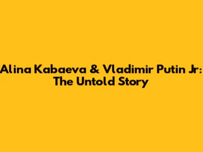 Alina Kabaeva & Vladimir Putin Jr: The Untold Story