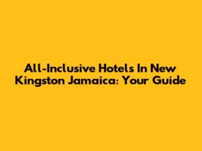 All-Inclusive Hotels In New Kingston Jamaica: Your Guide
