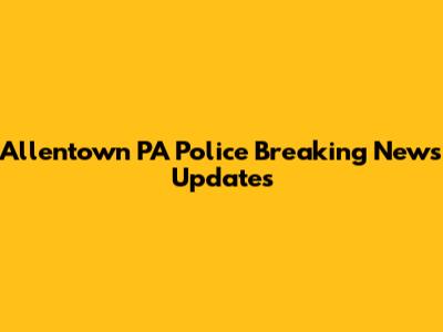 Allentown PA Police Breaking News Updates