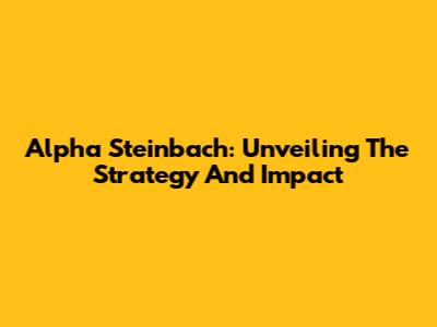 Alpha Steinbach: Unveiling The Strategy And Impact