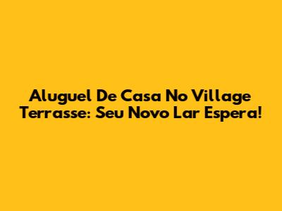 Aluguel De Casa No Village Terrasse: Seu Novo Lar Espera!
