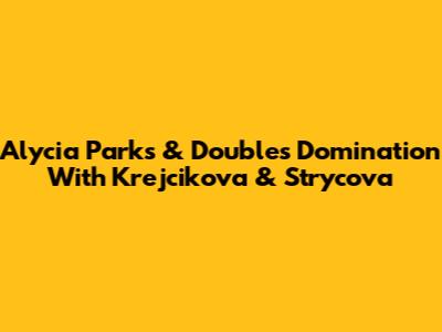 Alycia Parks & Doubles Domination With Krejcikova & Strycova