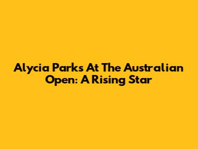 Alycia Parks At The Australian Open: A Rising Star