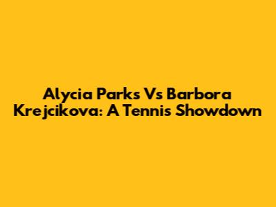 Alycia Parks Vs Barbora Krejcikova: A Tennis Showdown