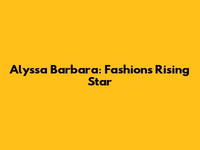 Alyssa Barbara: Fashion's Rising Star