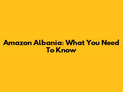Amazon Albania: What You Need To Know