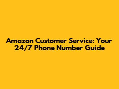Amazon Customer Service: Your 24/7 Phone Number Guide